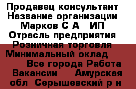 Продавец-консультант › Название организации ­ Марков С.А., ИП › Отрасль предприятия ­ Розничная торговля › Минимальный оклад ­ 11 000 - Все города Работа » Вакансии   . Амурская обл.,Серышевский р-н